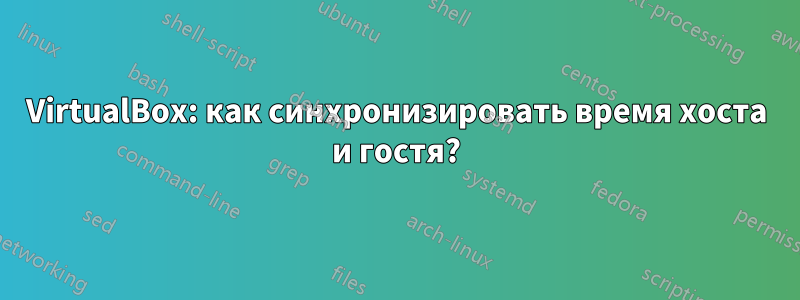 VirtualBox: как синхронизировать время хоста и гостя?