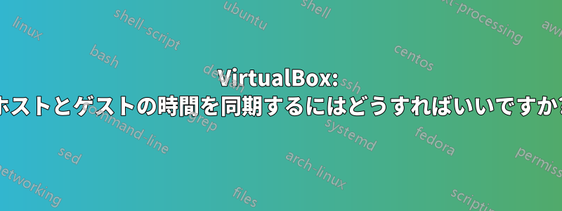 VirtualBox: ホストとゲストの時間を同期するにはどうすればいいですか?