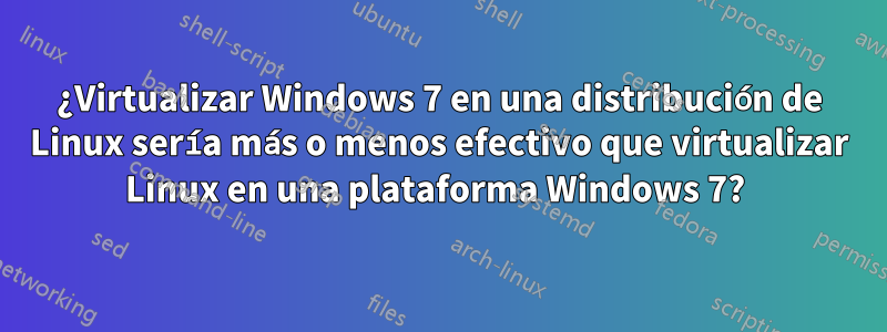 ¿Virtualizar Windows 7 en una distribución de Linux sería más o menos efectivo que virtualizar Linux en una plataforma Windows 7? 