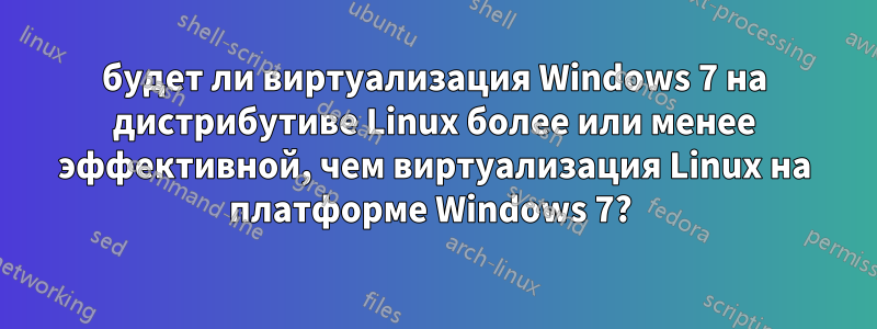 будет ли виртуализация Windows 7 на дистрибутиве Linux более или менее эффективной, чем виртуализация Linux на платформе Windows 7? 