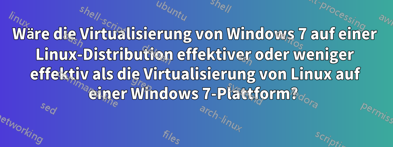 Wäre die Virtualisierung von Windows 7 auf einer Linux-Distribution effektiver oder weniger effektiv als die Virtualisierung von Linux auf einer Windows 7-Plattform? 