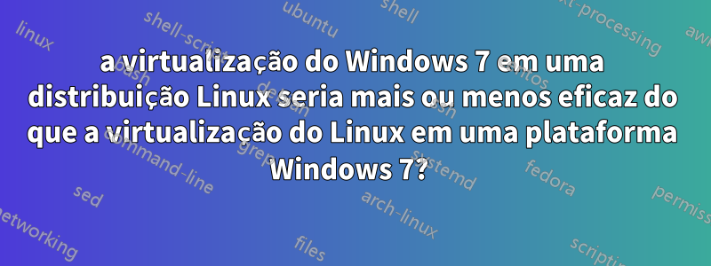 a virtualização do Windows 7 em uma distribuição Linux seria mais ou menos eficaz do que a virtualização do Linux em uma plataforma Windows 7? 