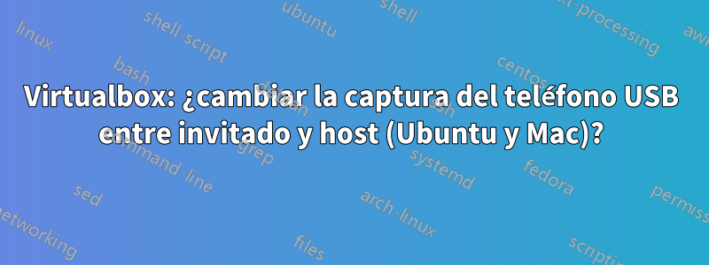 Virtualbox: ¿cambiar la captura del teléfono USB entre invitado y host (Ubuntu y Mac)?