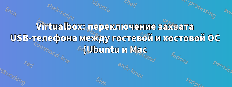 Virtualbox: переключение захвата USB-телефона между гостевой и хостовой ОС (Ubuntu и Mac)?