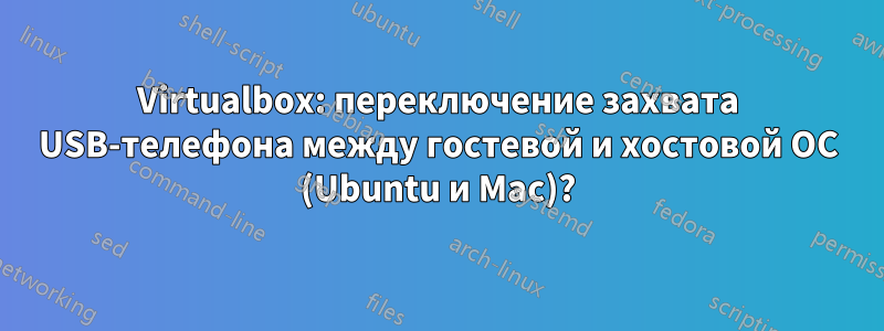 Virtualbox: переключение захвата USB-телефона между гостевой и хостовой ОС (Ubuntu и Mac)?