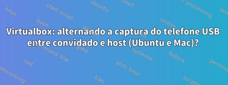 Virtualbox: alternando a captura do telefone USB entre convidado e host (Ubuntu e Mac)?