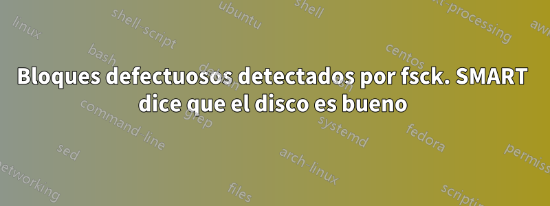 Bloques defectuosos detectados por fsck. SMART dice que el disco es bueno