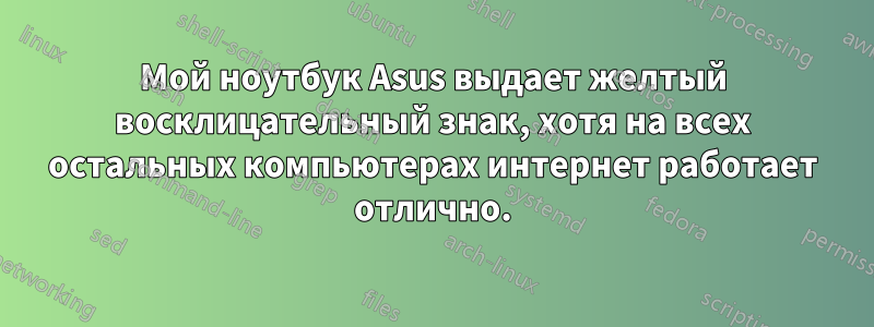 Мой ноутбук Asus выдает желтый восклицательный знак, хотя на всех остальных компьютерах интернет работает отлично.