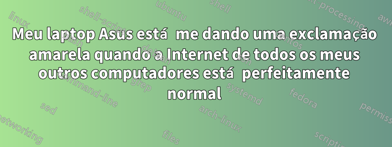 Meu laptop Asus está me dando uma exclamação amarela quando a Internet de todos os meus outros computadores está perfeitamente normal