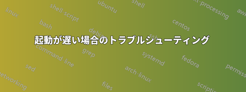 起動が遅い場合のトラブルシューティング