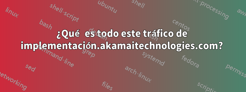 ¿Qué es todo este tráfico de implementación.akamaitechnologies.com?