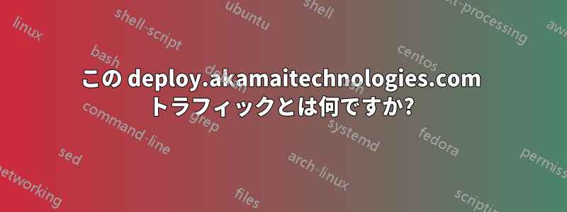 この deploy.akamaitechnologies.com トラフィックとは何ですか?