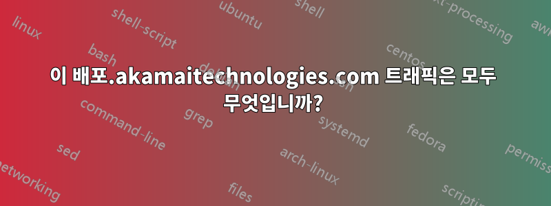 이 배포.akamaitechnologies.com 트래픽은 모두 무엇입니까?