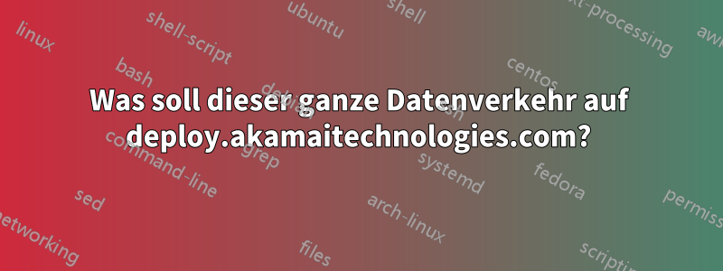 Was soll dieser ganze Datenverkehr auf deploy.akamaitechnologies.com?