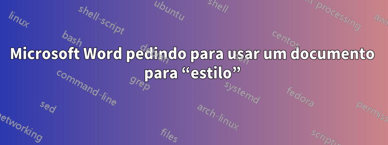 Microsoft Word pedindo para usar um documento para “estilo”