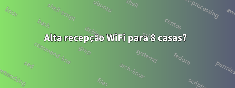 Alta recepção WiFi para 8 casas? 