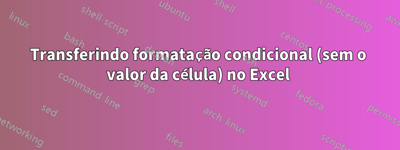 Transferindo formatação condicional (sem o valor da célula) no Excel