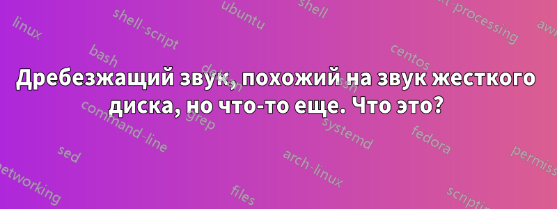 Дребезжащий звук, похожий на звук жесткого диска, но что-то еще. Что это?