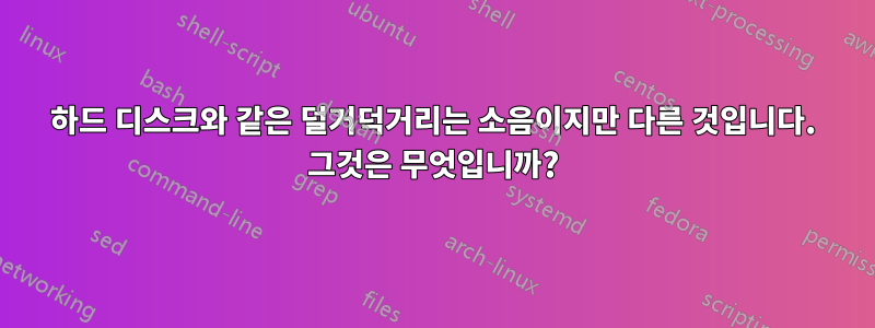 하드 디스크와 같은 덜거덕거리는 소음이지만 다른 것입니다. 그것은 무엇입니까?