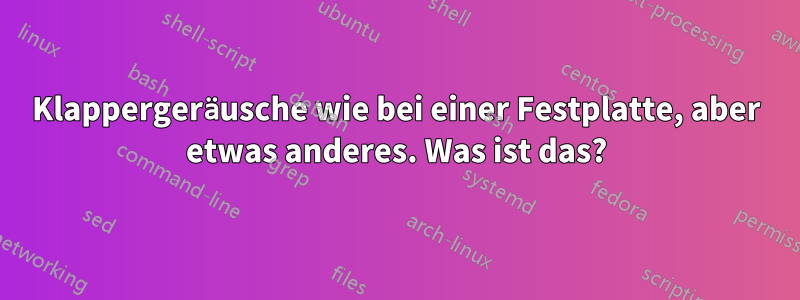 Klappergeräusche wie bei einer Festplatte, aber etwas anderes. Was ist das?