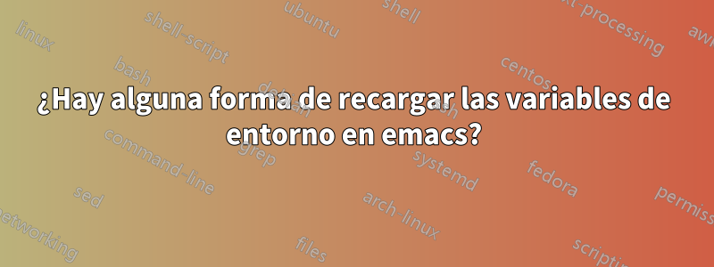 ¿Hay alguna forma de recargar las variables de entorno en emacs?