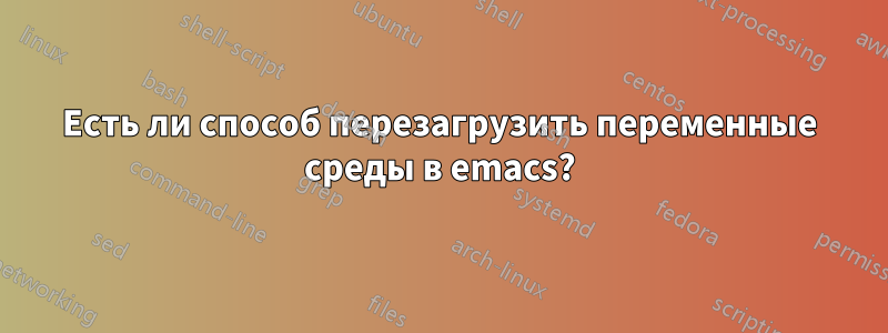 Есть ли способ перезагрузить переменные среды в emacs?