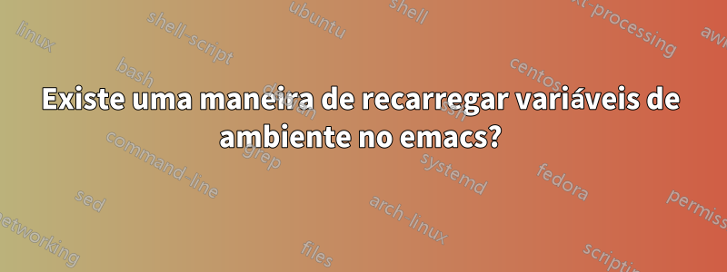 Existe uma maneira de recarregar variáveis ​​de ambiente no emacs?