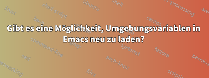 Gibt es eine Möglichkeit, Umgebungsvariablen in Emacs neu zu laden?