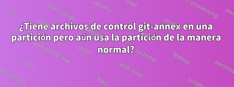 ¿Tiene archivos de control git-annex en una partición pero aún usa la partición de la manera normal?