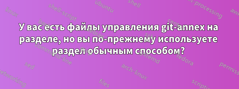 У вас есть файлы управления git-annex на разделе, но вы по-прежнему используете раздел обычным способом?