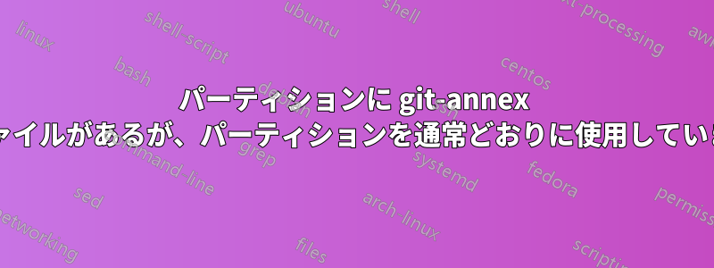 パーティションに git-annex 制御ファイルがあるが、パーティションを通常どおりに使用していますか?