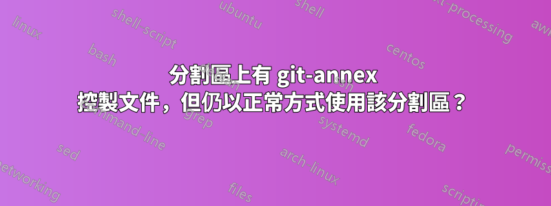 分割區上有 git-annex 控製文件，但仍以正常方式使用該分割區？