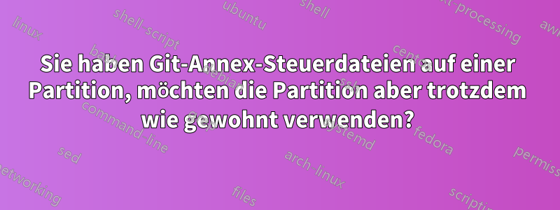 Sie haben Git-Annex-Steuerdateien auf einer Partition, möchten die Partition aber trotzdem wie gewohnt verwenden?