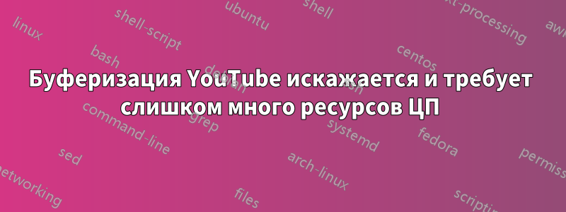 Буферизация YouTube искажается и требует слишком много ресурсов ЦП