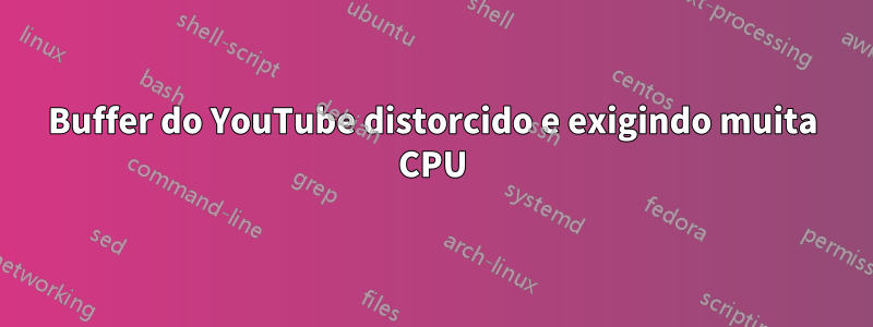 Buffer do YouTube distorcido e exigindo muita CPU