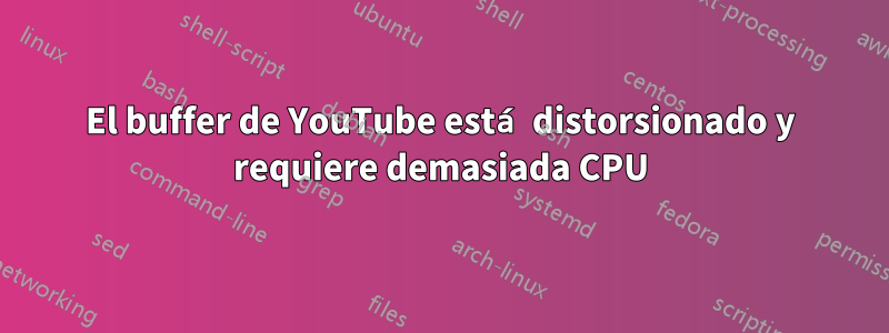 El buffer de YouTube está distorsionado y requiere demasiada CPU