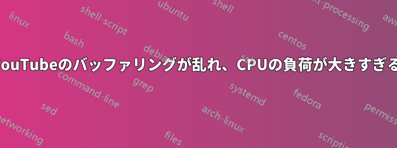 YouTubeのバッファリングが乱れ、CPUの負荷が大きすぎる