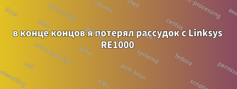 в конце концов я потерял рассудок с Linksys RE1000