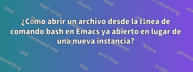 ¿Cómo abrir un archivo desde la línea de comando bash en Emacs ya abierto en lugar de una nueva instancia?