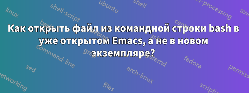 Как открыть файл из командной строки bash в уже открытом Emacs, а не в новом экземпляре?