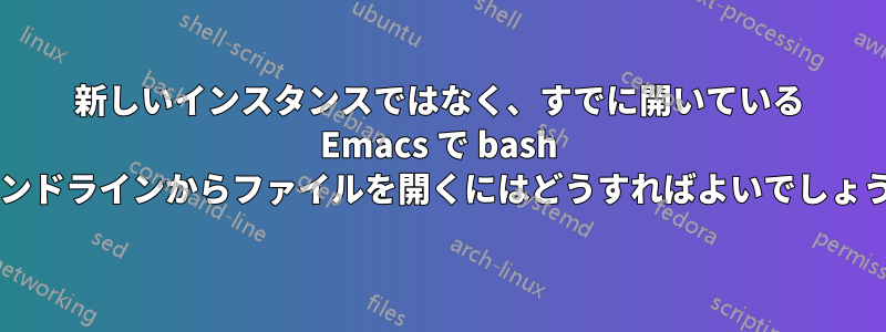 新しいインスタンスではなく、すでに開いている Emacs で bash コマンドラインからファイルを開くにはどうすればよいでしょうか?