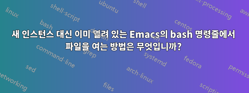 새 인스턴스 대신 이미 열려 있는 Emacs의 bash 명령줄에서 파일을 여는 방법은 무엇입니까?