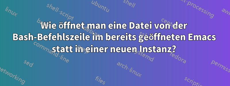 Wie öffnet man eine Datei von der Bash-Befehlszeile im bereits geöffneten Emacs statt in einer neuen Instanz?