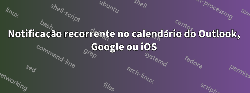 Notificação recorrente no calendário do Outlook, Google ou iOS