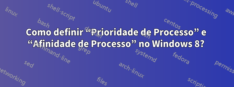 Como definir “Prioridade de Processo” e “Afinidade de Processo” no Windows 8?