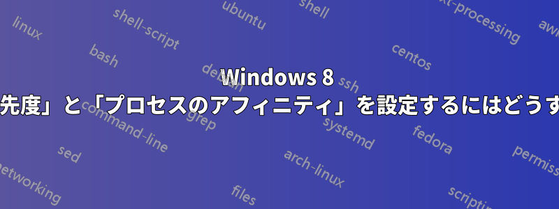 Windows 8 で「プロセスの優先度」と「プロセスのアフィニティ」を設定するにはどうすればいいですか?