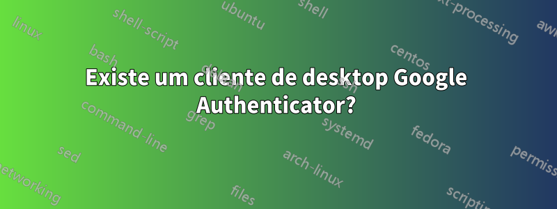 Existe um cliente de desktop Google Authenticator?