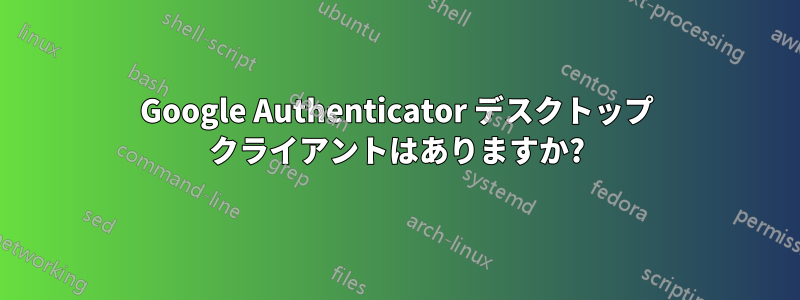 Google Authenticator デスクトップ クライアントはありますか?