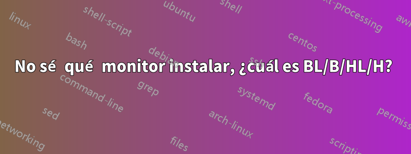 No sé qué monitor instalar, ¿cuál es BL/B/HL/H?