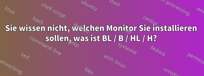 Sie wissen nicht, welchen Monitor Sie installieren sollen, was ist BL / B / HL / H?